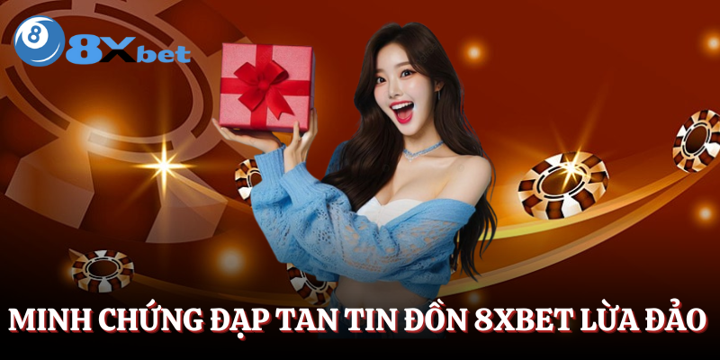8XBET có lừa đảo không - Minh chứng đánh bay tin đồn