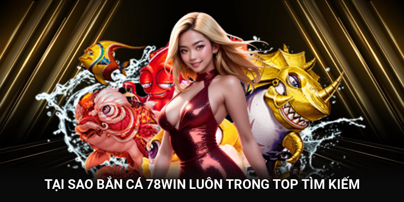 Tại sao Bắn Cá 78WIN luôn trong top tìm kiếm?