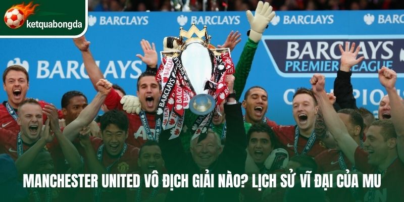 Manchester United Vô Địch Giải Nào? Lịch Sử Vĩ Đại Của MU