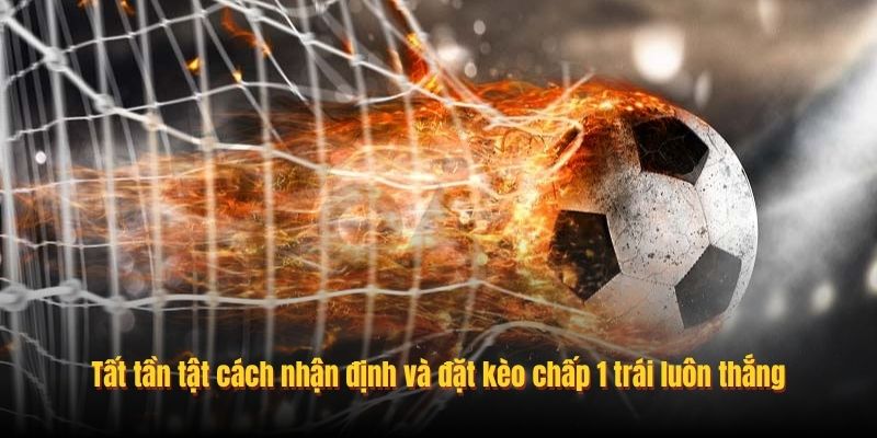 Tất tần tật cách nhận định và đặt kèo chấp 1 trái luôn thắng