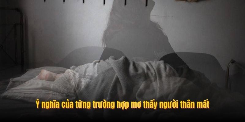 Ý nghĩa của từng trường hợp mơ thấy người thân mất