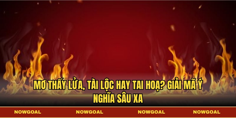 Mơ Thấy Lửa, Tài Lộc Hay Tai Hoạ? Giải Mã Ý Nghĩa Sâu Xa