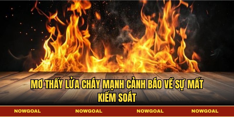 Mơ thấy lửa cháy mạnh cảnh báo về sự mất kiểm soát