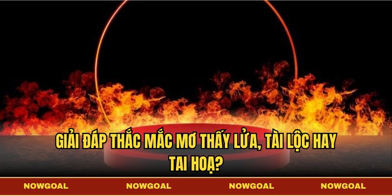 Giải đáp thắc mắc mơ thấy lửa, tài lộc hay tai hoạ?