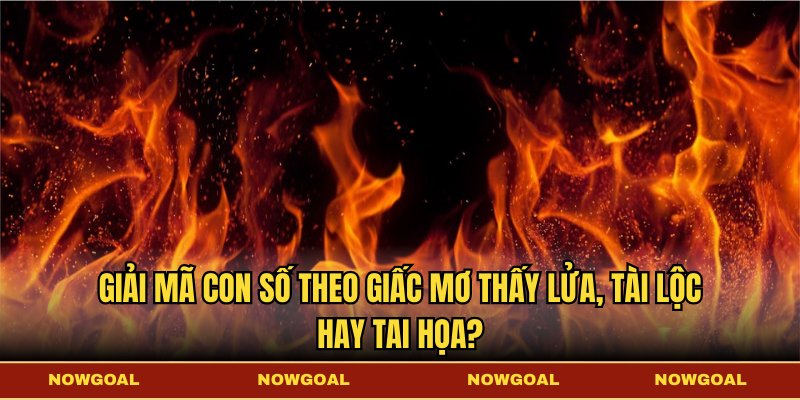 Giải mã con số theo giấc mơ thấy lửa, tài lộc hay tai họa?
